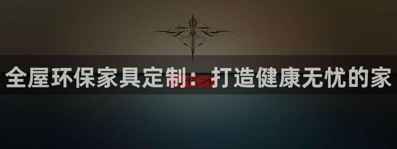 杏耀平台登录检测：全屋环保家具定制：打造健康无忧的家