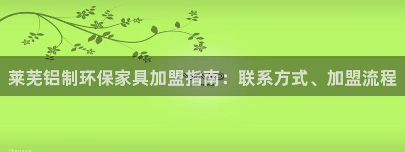 杏耀平台登陆测速：莱芜铝制环保家具加盟指南：联系方式、加盟流